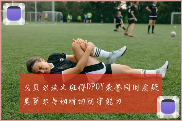 戈贝尔谈文班得DPOY荣誉同时质疑奥萨尔与切特的防守能力