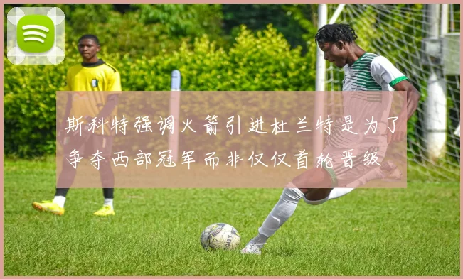 斯科特强调火箭引进杜兰特是为了争夺西部冠军而非仅仅首轮晋级