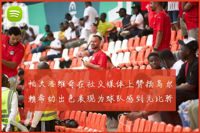 帕夫洛维奇在社交媒体上赞扬乌尔赖希的出色表现为球队感到无比骄傲