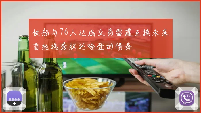 快船与76人达成交易雷霆互换未来首轮选秀权还哈登的债务