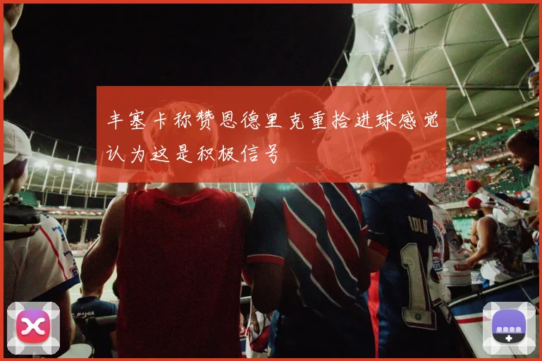 丰塞卡称赞恩德里克重拾进球感觉认为这是积极信号