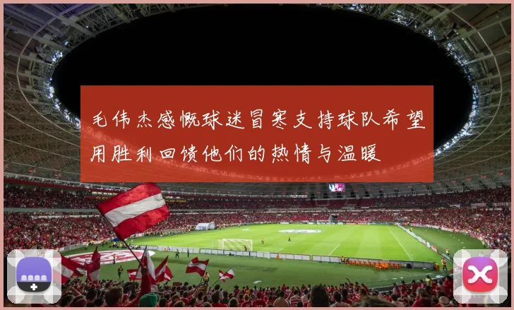毛伟杰感慨球迷冒寒支持球队希望用胜利回馈他们的热情与温暖
