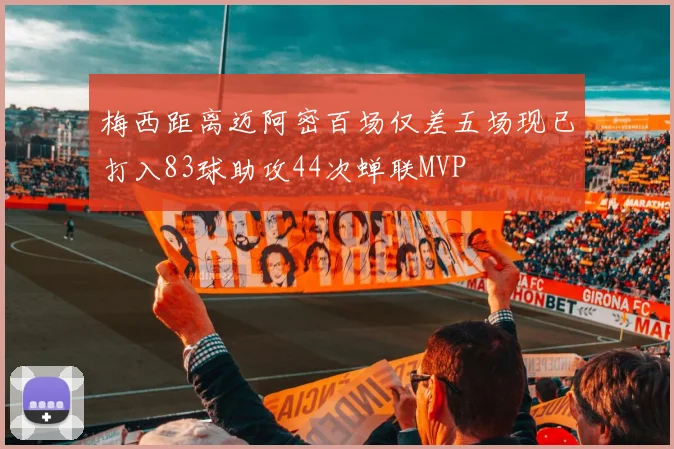 梅西距离迈阿密百场仅差五场现已打入83球助攻44次蝉联MVP