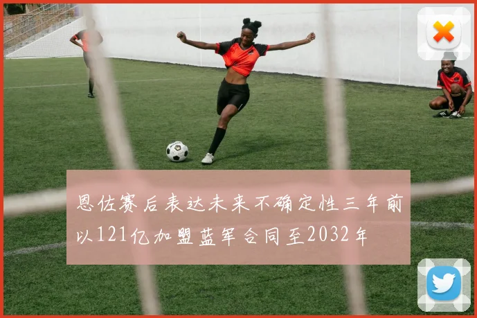 恩佐赛后表达未来不确定性三年前以121亿加盟蓝军合同至2032年