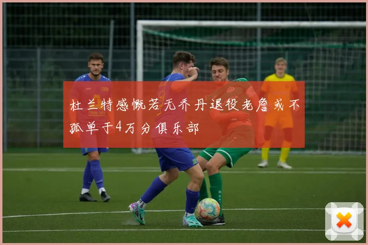 杜兰特感慨若无乔丹退役老詹或不孤单于4万分俱乐部