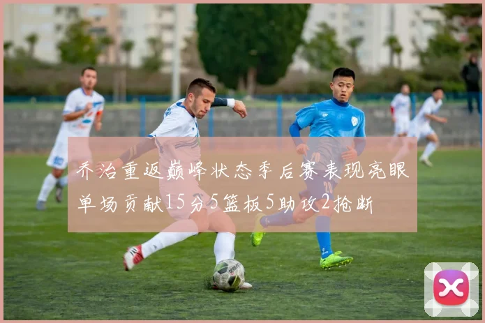 乔治重返巅峰状态季后赛表现亮眼单场贡献15分5篮板5助攻2抢断