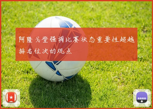 阿隆戈登强调比赛状态重要性超越排名位次的观点