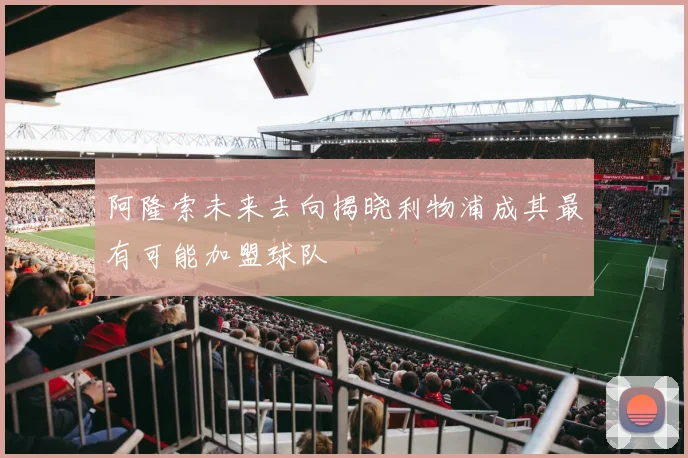 阿隆索未来去向揭晓利物浦成其最有可能加盟球队