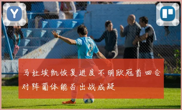 马杜埃凯恢复进度不明欧冠首回合对阵葡体能否出战成疑