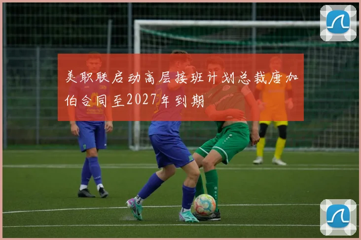 美职联启动高层接班计划总裁唐加伯合同至2027年到期