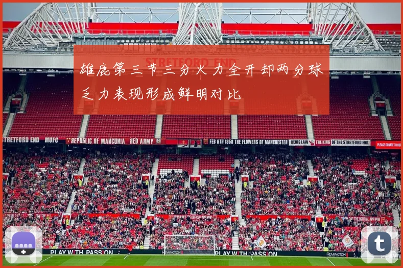 雄鹿第三节三分火力全开却两分球乏力表现形成鲜明对比
