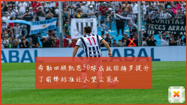 希勒回顾凯恩50球成就称梅罗提升了前锋标准让人望尘莫及