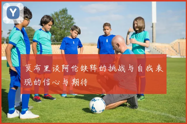 莫布里谈阿伦缺阵的挑战与自我表现的信心与期待