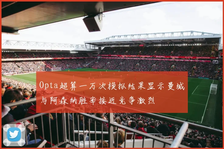 Opta超算一万次模拟结果显示曼城与阿森纳胜率接近竞争激烈