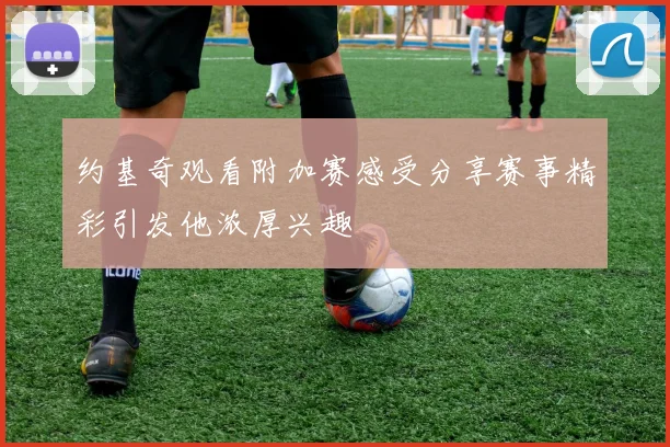 约基奇观看附加赛感受分享赛事精彩引发他浓厚兴趣