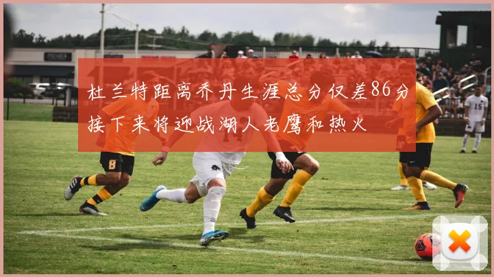 杜兰特距离乔丹生涯总分仅差86分接下来将迎战湖人老鹰和热火