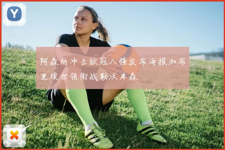 阿森纳冲击欧冠八强发布海报加布里埃尔领衔战勒沃库森