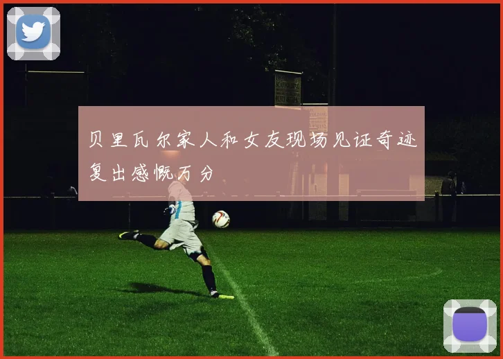 贝里瓦尔家人和女友现场见证奇迹复出感慨万分