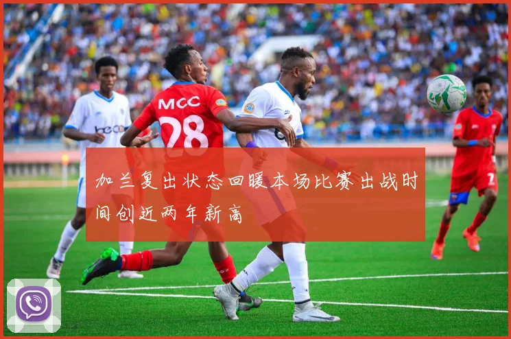 加兰复出状态回暖本场比赛出战时间创近两年新高