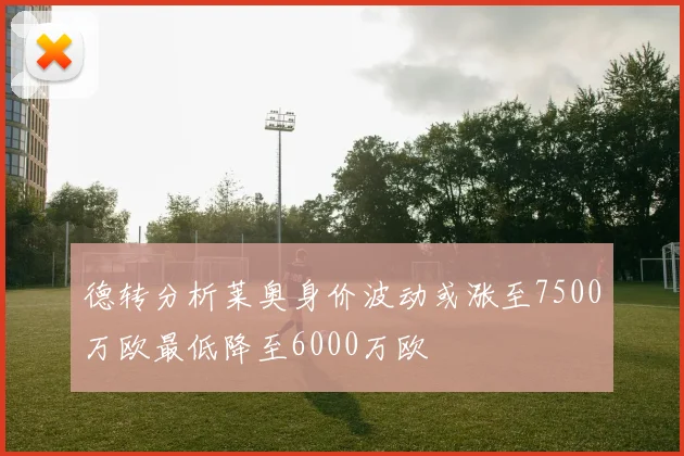 德转分析莱奥身价波动或涨至7500万欧最低降至6000万欧