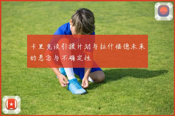 卡里克谈引援计划与拉什福德未来的悬念与不确定性